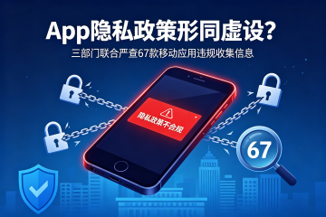 App隐私政策形同虚设？三部门联合严查67款移动应用违规收集信息